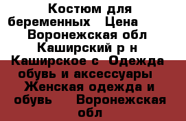 Костюм для беременных › Цена ­ 500 - Воронежская обл., Каширский р-н, Каширское с. Одежда, обувь и аксессуары » Женская одежда и обувь   . Воронежская обл.